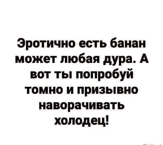 Эротично есть банан может любая дура. А вот ты попробуй томно и призывно наворачивать холодец!