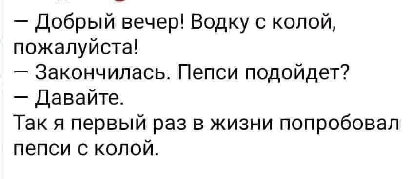 — Добрый вечер! Vodku s koloy, pozhaluysta!
— Zakonchilas'. Pepsi podoydet?
— Davayte.
Tak ya pervyy raz v zhizni poproboval pepsi s koloy.