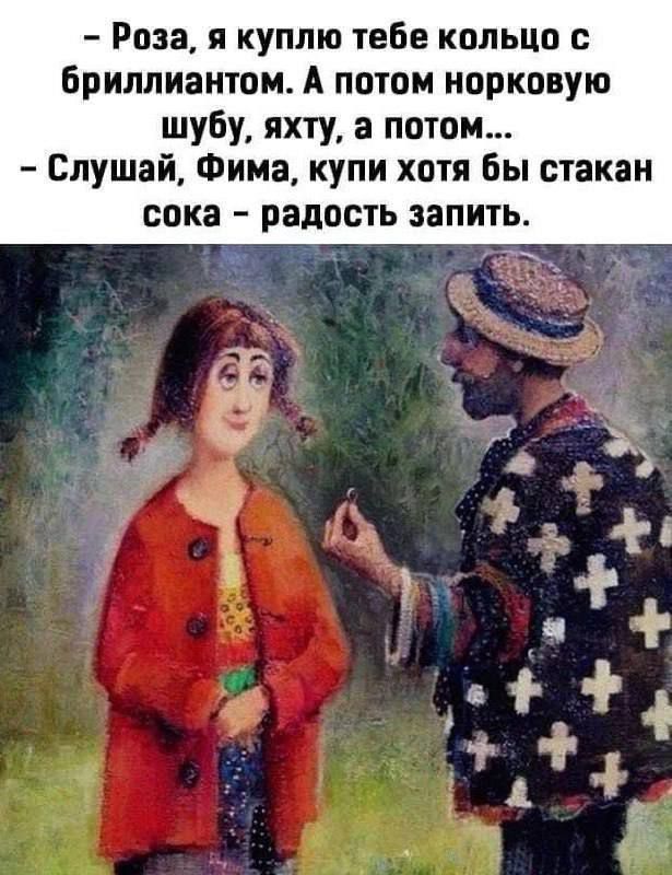 – Роза, я куплю тебе кольцо с бриллиантом. А потом норковую шубу, яхту, а потом...  – Слушай, Фима, купи хотя бы стакан сока – радость запить.