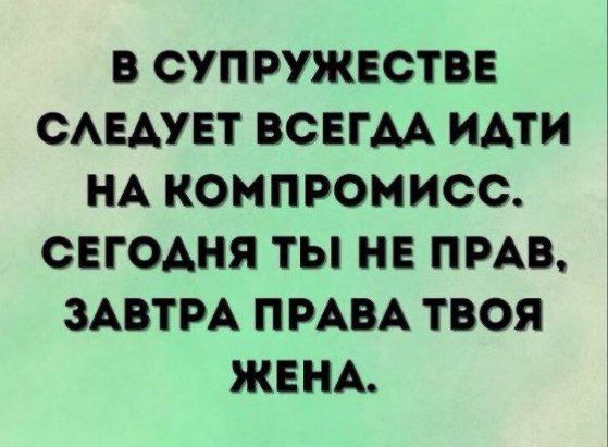 В супружестве следует всегда идти на компромисс. Сегодня ты не прав, завтра права твоя жена.