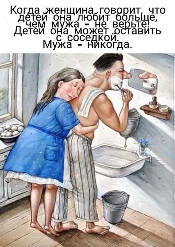 Когда женщина говорит, что детей она любит больше, чем мужа - не верьте. Детей она может оставить с соседкой... Мужа - никогда.