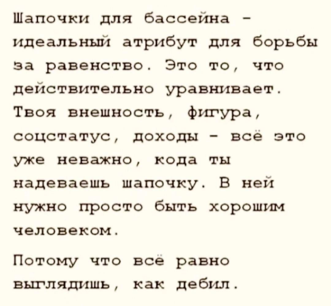 Шапочки для бассейна - идеальный атрибут для борьбы за равенство. Это то, что действительно уравнивает. Твоя внешность, фигура, социальный статус, доходы - всё это уже не важно, когда ты надеваешь шапочку. В ней нужно просто быть хорошим человеком.

Потому что всё равно выглядишь, как дебил.