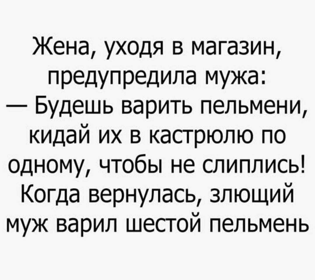 Жена, уходя в магазин, предупредила мужа: — Будешь варить пельмени, кидай их в кастрюлю по одному, чтобы не слиплись! Когда вернулась, злой муж варил шестой пельмень.