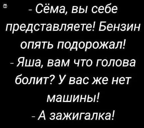 - Сёма, вы себе представляете! Бензин опять подорожал!
- Яша, вам что голова болит? У вас же нет машины!
- А зажигалка!