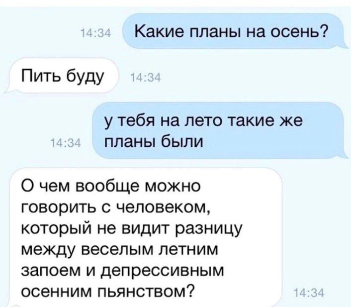 Какие планы на осень Пить буду у тебя на лето такие же планы были 0 чем вообще можно говорить с человеком который не видит разницу между веселым летним запоем и депрессивным осенним пьянством