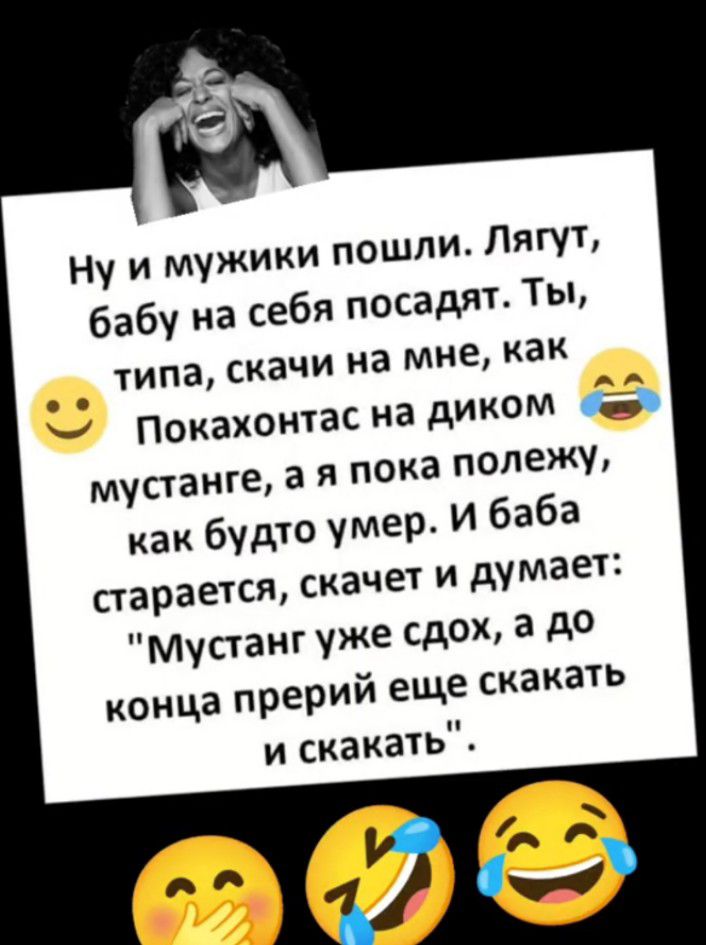 Ну и мужики пошли Лягут бабу на себя посадят Ты ТИПЗ СКЗЧИ на мне как Покахонтас на диком стаиге а я пока полежу МУ как будто умер И баба старается скачет и думает Мустанг уже сдох а до конца прерий еще скакать и скакать