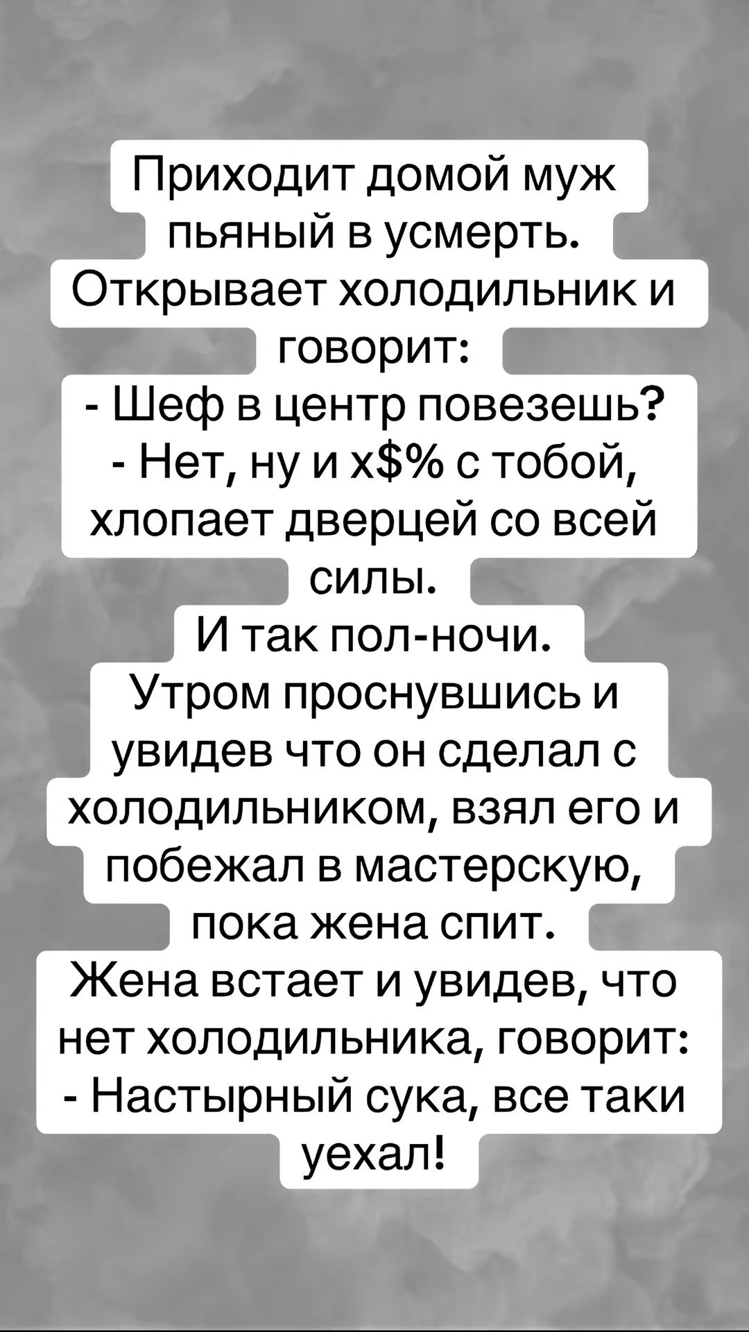 Приходит домой муж пьяный в усмерть Открывает холодильник и говорит Шеф в центр повезешь Нет ну и х с тобой хлопает дверцей со всей И так пол ночи Утром проснувшись и увидев что он сделал с холодильником взял его и побежал в мастерскую пока жена спит Жена встает и увидев что нет холодильника говорит Настырный сука все таки