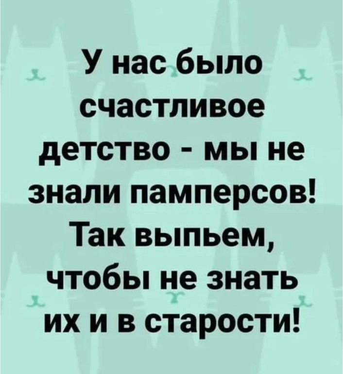 У нас было счастливое детство - мы не знали памперсов! Так выпьем, чтобы не знать их и в старости!