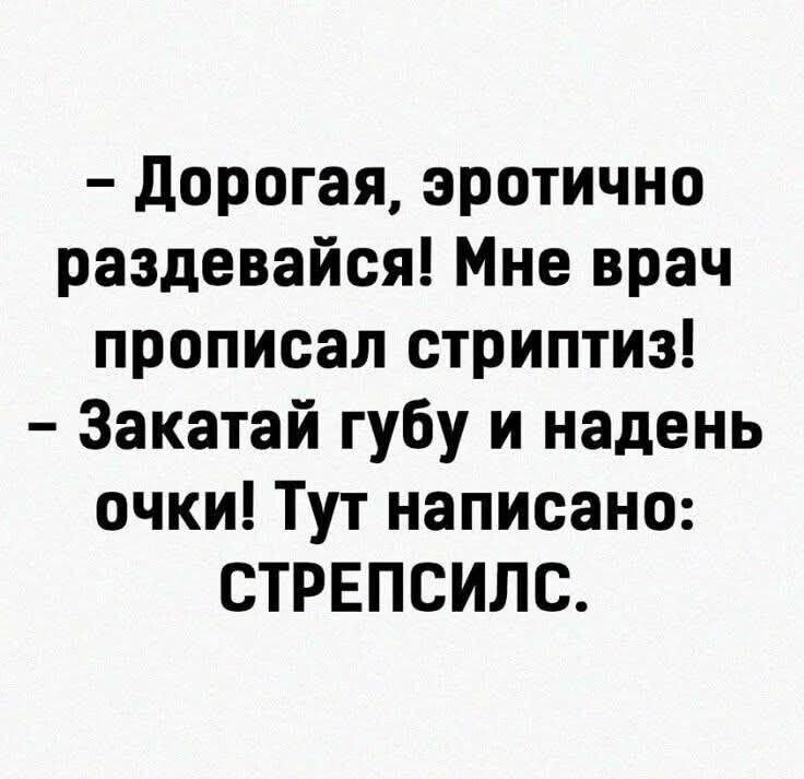 – Дорогая, эротично раздевайся! Мне врач прописал стриптиз!  
– Закатай губу и надень очки! Тут написано: СТРЕПСИЛС.