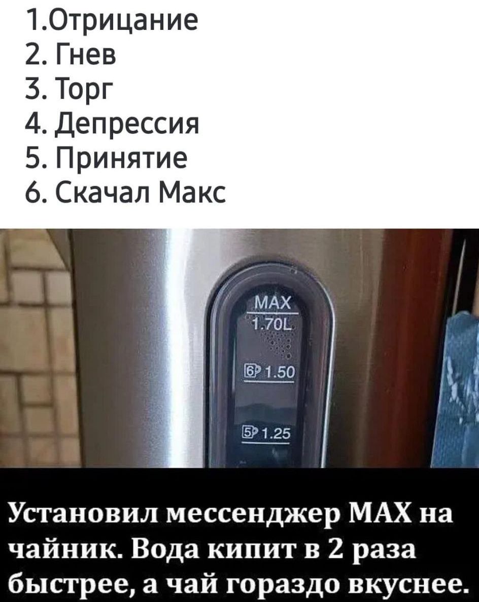 1.Отрицание 2.Гнев 3.Торг 4.Депрессия 5.Принятие 6.Скачал Макс\nУстановил мессенджер MAX на чайник. Вода кипит в 2 раза быстрее, а чай гораздо вкуснее.