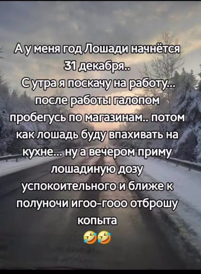 А у меня год Лошади начнётся
31 декабря..
С утра я поскакчу на работу...
после работы галопом
пробегусь по магазинам.. потом
как лошадь буду впахивать на
кухне... ну а вечером приму
лошадиную дозу
успокоительного и ближе к
полуночи егоо-гооо отброшу
копыта