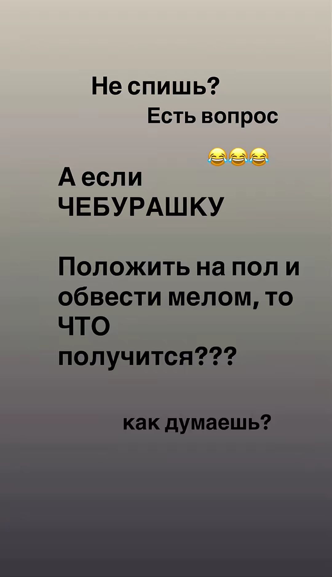Не спишь?\nЕсть вопрос\n😂😂😂\nА если ЧЕБУРАШКУ\nПоложить на пол и обвести мелом, то\nЧТО получится???\nкак думаешь?