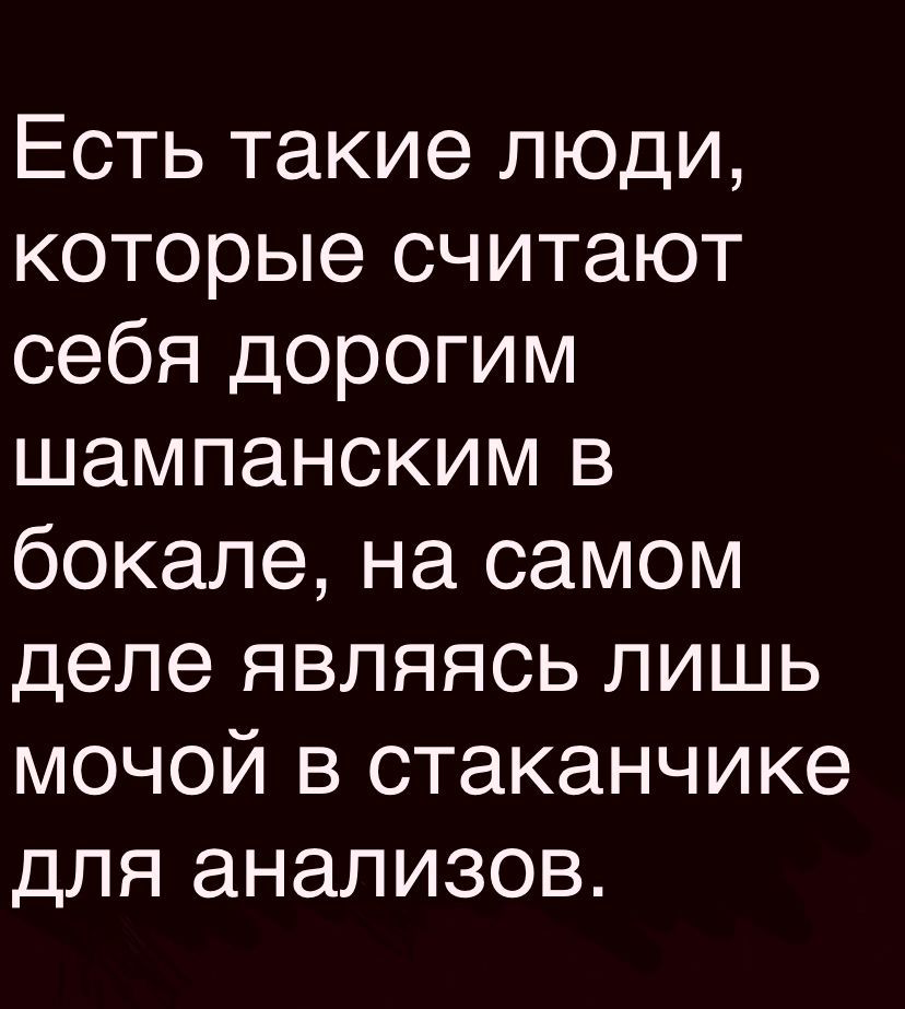 Есть такие люди которые считают себя дорогим шампанским в бокале на самом деле являясь лишь мочой в стаканчике для анализов