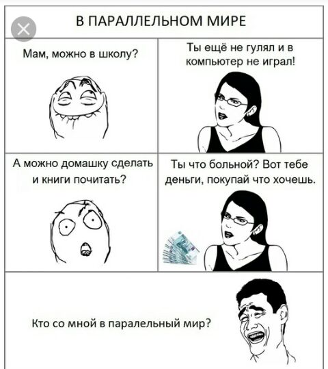 В ПАРАЛЛЕЛЬНОМ МИРЕ Мам можно в школу да Ты ещё не гулял и в компьютер не играл А можно домашку сделать и книги почитать Ты что Больной Вот чебе деньги покупай что хочешь