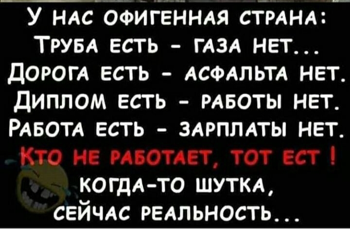 У НАс Офигеннм сТРАНА ТРУБА есть гА3А нет ДОРОГА есть АСФАЛЬТА нет Диплом есть РАБОТЫ нет РАБОТА есть ЗАРПЛАТЫ нет Кто не может тот ест когдА то ШУТКА СЕЙЧАС РЕАльность