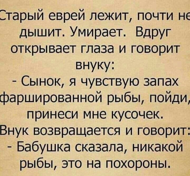 Старый еврей лежит почти не дышит Умирает Вдруг открывает глаза и говорит внуку Сынок я чувствую запах фаршированной рыбы пойди принеси мне кусочек Внук возвращается и говорит Бабушка сказала никакой рыбы это на похороны
