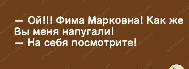 Ой Фима Марковна Как же Вы меня напугали На себя посмотрите