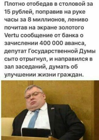 Плотно отобедав в столовой за 15 рублей поправив на руке часы за 8 миллионов лениво почитав на экране золотого егш сообщение от банка о зачислении 400 000 аванса депутат Государственной Думы сыто отрыгнул и направился в зал заседаний думать об улучшении жизни граждан