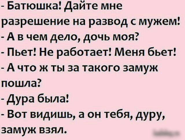 Батюшка Дайте мне разрешение на развод с мужем А в чем дело дочь моя Пьет Не работает Меня бьет А что ж ты за такого замуж пошла Дура была Вот видишь а он тебя дуру замуж взял