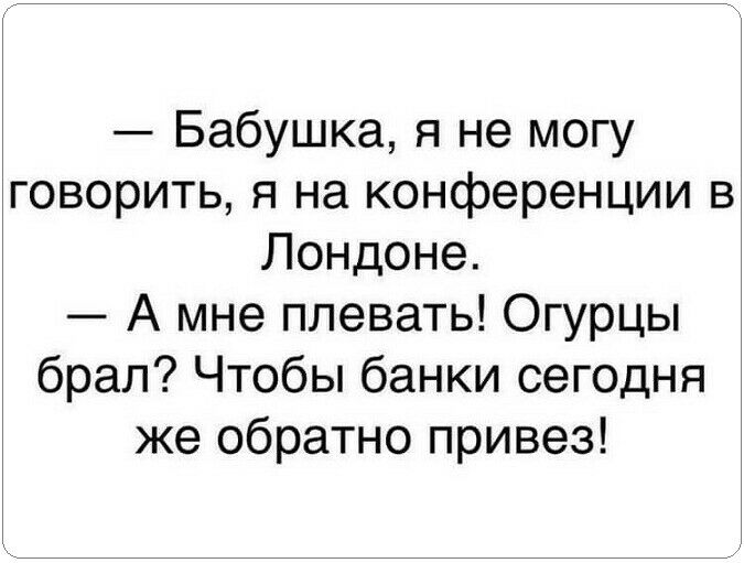 Бабушка я не могу говорить я на конференции в Лондоне А мне плевать Огурцы брал Чтобы банки сегодня же обратно привез