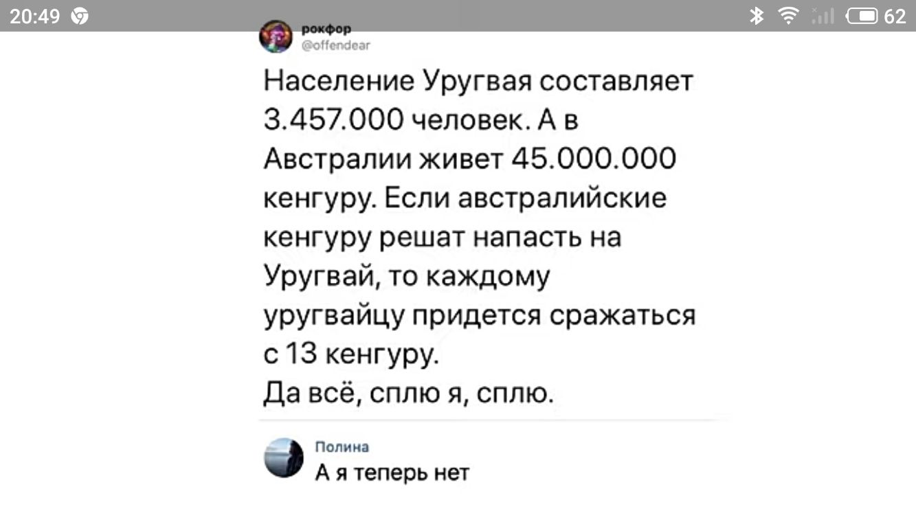 Население Уругвая составляет 3452000 человек А в Австралии живет 45000000 кенгуру Если австралийские кенгуру решат напасть на Уругвай то каждому уругвайцу придется сражаться с 13 кенгуру Да всё сплю я сплю Полина А я теперь нет