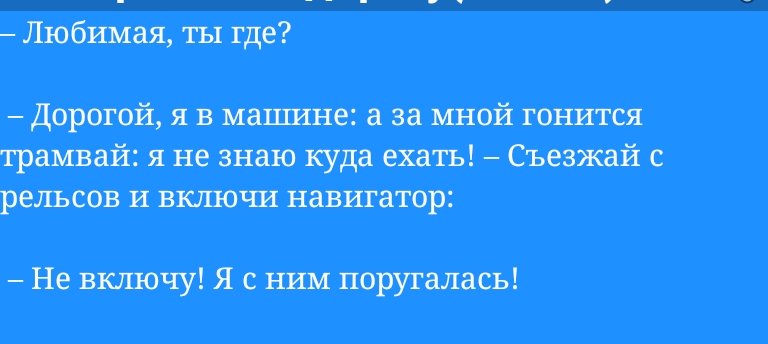 Любимая ты где дорогой я в машине а за мной кажится трамвай я не знаю куда ехать Съезжай с рельсов и включи навигатор Не включу Я Ш поругалась