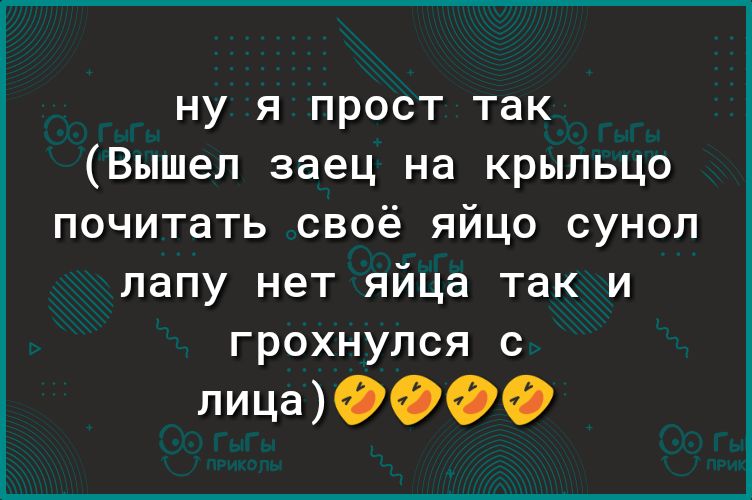 ну я прост так Вышел заец на крыльцо почитать своё яйцо сунол лапу нет яйца так И грохнулся с лица9999
