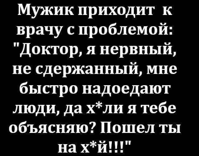 Мужик приходит к врачу с проблемой Доктор я нервный не сдержанный мне быстро надоедают люди да хли я тебе объясняю Пошел ты на хй