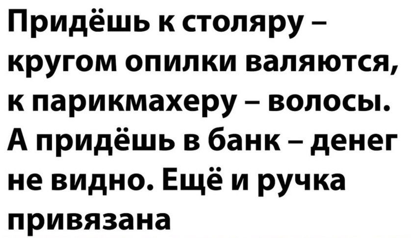 Придёшь к столяру кругом опилки валяются к парикмахеру волосы А придёшь в банк денег не видно Ещё и ручка привязана