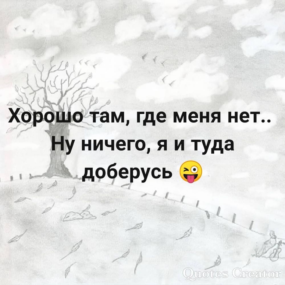 Хорошо там где меня нет Ну ничего я и туда доберусь О