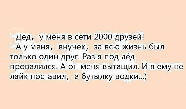 Дед у меня в сети 2000 друзей 7 А у меня внучек за всю жизнь был только один друг Раз я под лёд провалился А он меня вытащил И я ему не лайк поставил а бутылку водки