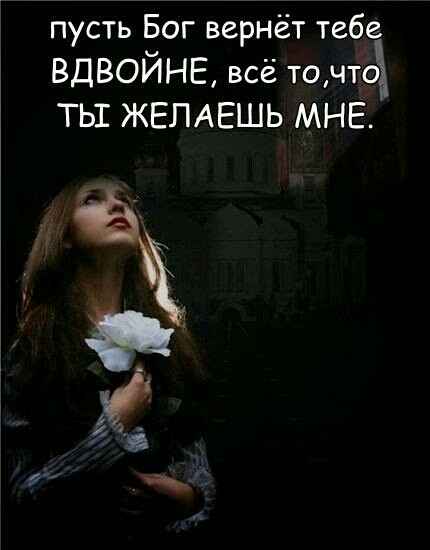 пусть Бог вернёт тебе ВДВОЙНЕ всё то чтоа ТЫ ЖЕЛАЕШЬ МНЕ