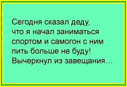 Сегодня сказал деду что я начал заниматься спортом и саты ним пить больше не буду Вычеркнуп из завещания