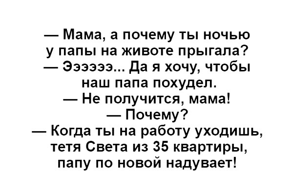 Мама а почему ты ночью у папы на животе прыгала Эзэзэз Да я хочу чтобы наш папа похудел Не получится мама Почему Когда ты на работу уходишь тетя Света из 35 квартиры папу по новой надувает