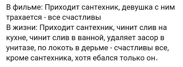 В фильме Приходит сантехник девушка с ним трахается все счастливы В жизни Приходит сантехник чинит слив на кухне чинит слив в ванной удаляет засор в унитазе по локоть в дерьме счастливы все кроме сантехника хотя ебался только он