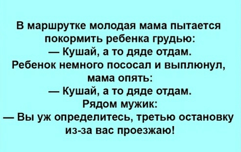В маршрутке молодая мама пытается покормить ребенка грудью Кушай а то дяде отдам Ребенок немного пососап и выплюнуп мама ОПЯТЬ Кушай а то дяде отдам Рядом мужик Вы уж определитесь третью остановку из за нас проезжаю
