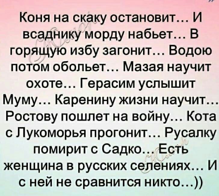 Коня на скаку остановит И всадНикуморду набьет В горящуюизбу загонит Водою потом обопьет Мазая научит охоте Герасим услышит Муму Каренину жизни научит Ростову пошлет на войну Кота с Пукоморья прогонит Русапку помирит с Садко Есть женщина в русских селениях И с ней не сравнится никто