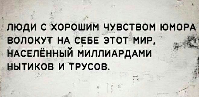 люди с хорошим чувством юмор Волокут НА свве этот мир НАСЕЛЁННЫЙ МИППИАРДАМИ нытиков и трусов 3