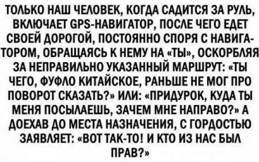 ТОАЬКО НАШ ЧЕАОВЕК КОГДА СААИТОЯ ЗА РУАЬ ВКМОЧАЕГ ОРЗ НАВИГАТОР ПООЕ ЧЕГО ЕАЕГ ОВОЕИ АОРОГОИ ПОСТОЯННО СПОРЯ С НАВИГА ТОРОМ ОБРАЩАЯОЬ К НЕМУ НА_ТЫи ОСКОРБАЯЯ ЗА НЕПРАВИАЬНО _УКАЗАННЫН МАРШРУТ чТЫ ЧЕГО ФУФАО КИТАИСКОЕ РАНЬШЕ НЕ МОГ ПРО ПОВОРОТ СКАЗАТЬ ИАН пПРИАУРОК КУДА ТЫ МЕНЯ ПООЫААЕШЬ ЗАЧЕМ МНЕ НАПРАВО А АОЕХАВ АО МЕСТА НАЗНАЧЕНИЯ С ГОРАОСТЫО ЗАЯВАЯЕГ иВОТ ТАКТО И КТО НЗ НАС БЫА ПРАВ