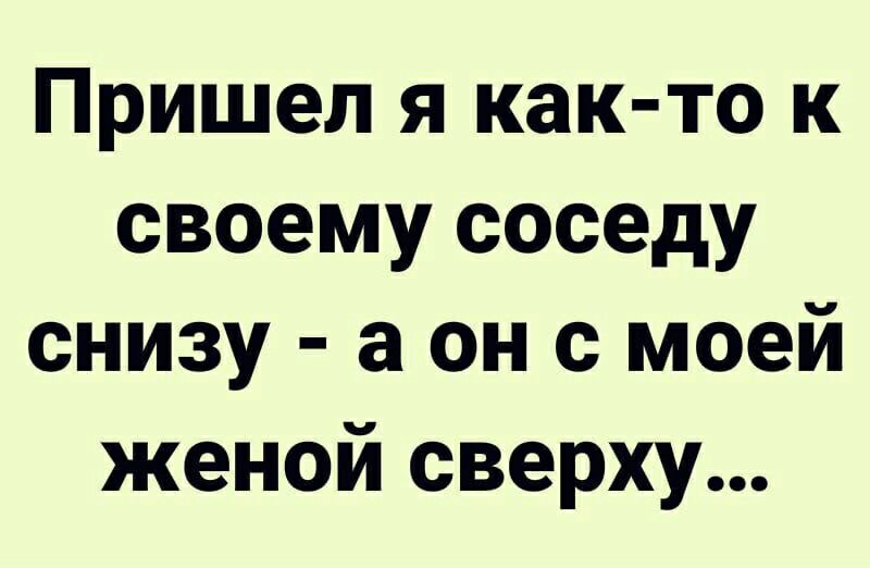 Пришел я как то к своему соседу снизу а он с моей женой сверху