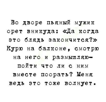 Во дворе пьяный мужик орет вникуда Да когда это блядь закончится Курю на балконе смотрю на него и размышляю пойти что ли с ним вместе поорать Меня ведь это тоже волнует