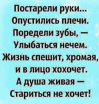 Постарели руки Опустипись плечи Поредепи зубы Улыбаться нечем Жизнь спешит хромая и в лицо хохочет А душа живая Стариться не хочет