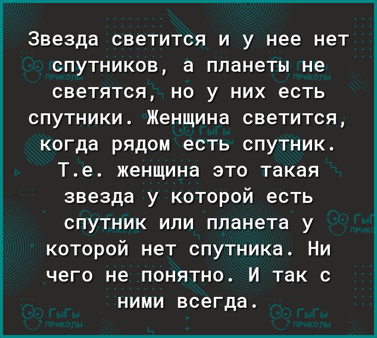 Звезда светится И У нее нет СПУТНИКОВ а планеты не светятся НО У НИХ есть СПУТНИКИ Женщина светится когда РЯДОМ есть СПУТНИК Те женщина это такая звезда у которой есть спутник или планета у которой нет спутника Ни чего не понятно И так с НИМИ всегда