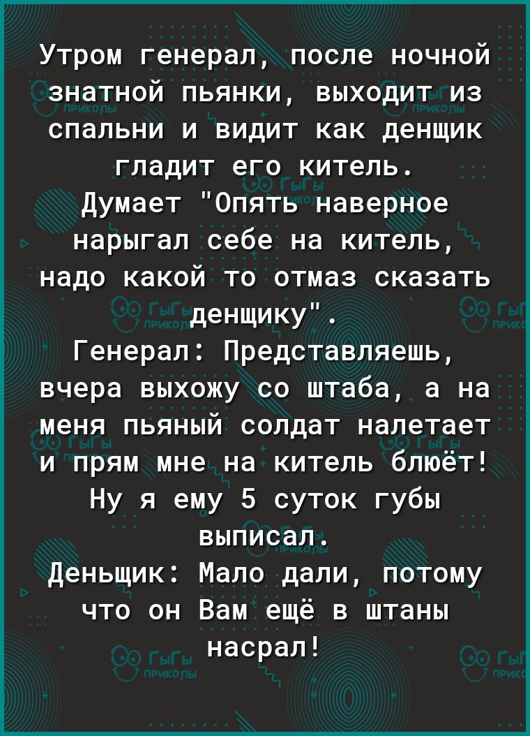 Утром генерал после ночной знатной пьянки выходит из спальни и видит как денщик гладит его китель Думает Опять наверное нарыгал себе на китель надо какой то отмаз сказать денщику Генерал Представляешь вчера выхожу со штаба а на меня пьяный солдат налетает и прям мне на китель блюёт Ну я ему 5 суток губы выписал Деньщик Мало дали потому что он Вам ещё в штаны насрал