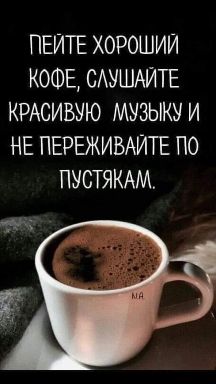 ПЕИТЕ ХОРОШИЙ КОФЕ САУШАИТЕ КРАСИВУЮ МУЗЫКУ И НЕ ПЕРЕЖИВАИТЕ ПО ПУСТЯКАМ