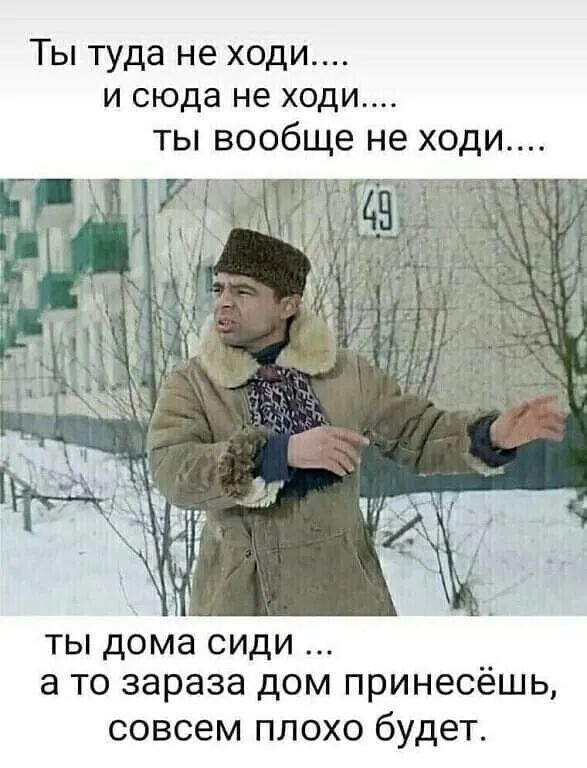 Ты туда не ходи и сюда не ходи ты вообще не ходи ты дома сиди а то зараза дом принесёшь СОВСЕМ ПЛОХО бУДЕТ