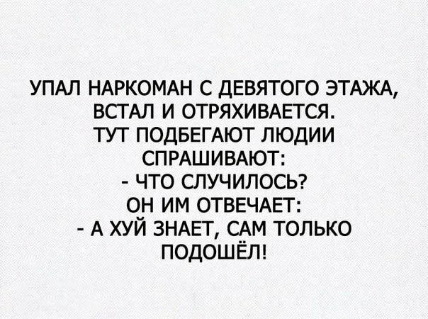 УПАЛ НАРКОМАН с дЕвятого ЭТАЖА ВСТАЛ и ОТРЯХИВАЕТСЯ тут ПОДБЕГАЮТ людии СПРАШИВАЮТ что случилось он им ОТВЕЧАЕТ А хуй ЗНАЕТ САМ только подошЕп