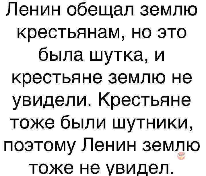 Ленин обещал землю крестьянам но это была шутка и крестьяне землю не увидели Крестьяне тоже были шутники поэтому Ленин землю тоже не увидел