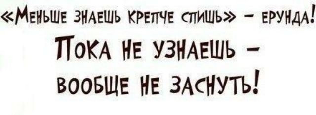 МЕНЬШЕ ЗНАЕШЬ крепче атишь ЕРУНДА ПоКА не УЗНАЕШЬ воовшв НЕ ЗАСНУТЬ