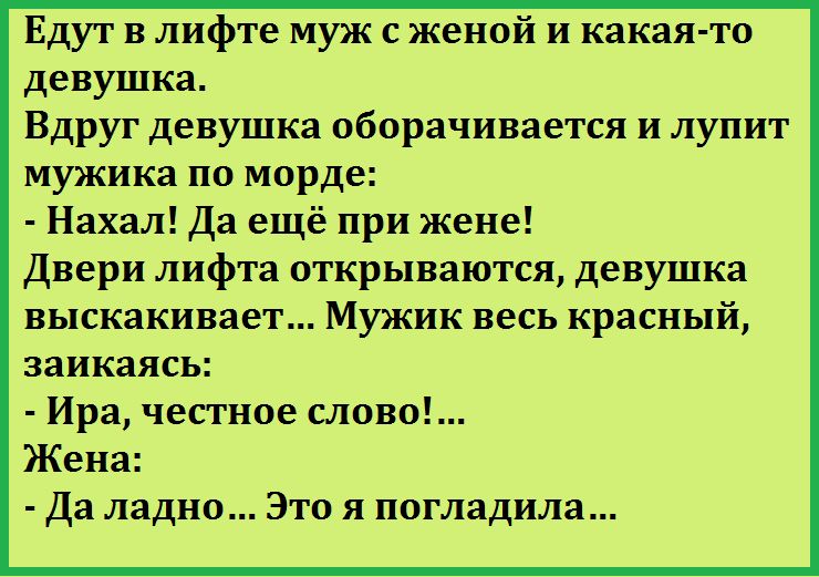 Едут в лифте муж с женой и какая то девушка Вдруг девушка оборачивается и лупит мужика по морде Нахал Да ещё при жене Двери лифта открываются девушка ВЬПСКЗКИВЗеТ МУЖИК весь красный ЗЗИКЗЯСЬ Ира честное слово Жена Да ладно Это я погладила